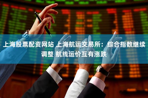 上海股票配资网站 上海航运交易所：综合指数继续调整 航线运价互有涨跌