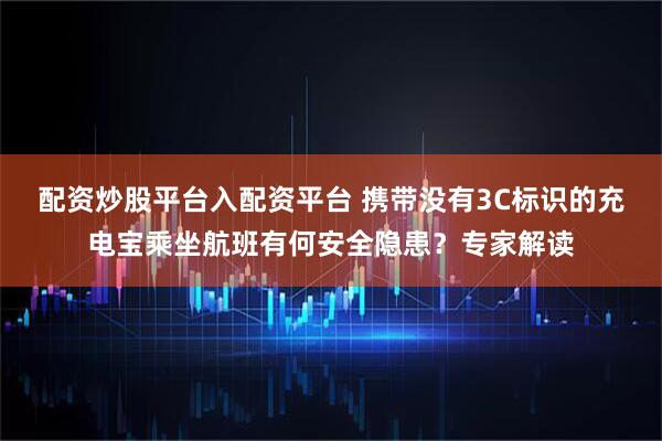 配资炒股平台入配资平台 携带没有3C标识的充电宝乘坐航班有何安全隐患？专家解读
