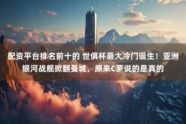 配资平台排名前十的 世俱杯最大冷门诞生！亚洲银河战舰掀翻曼城，原来C罗说的是真的