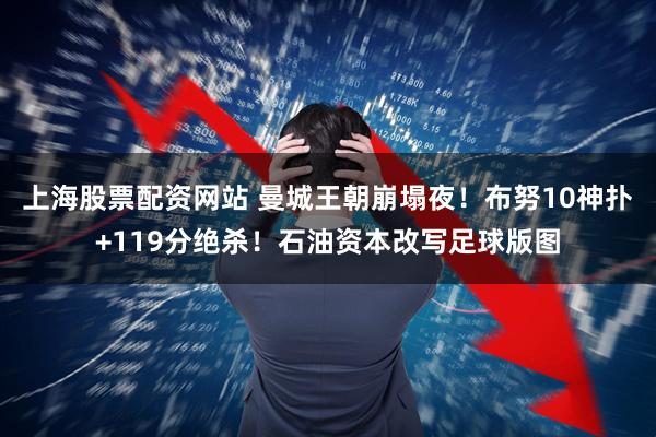 上海股票配资网站 曼城王朝崩塌夜！布努10神扑+119分绝杀！石油资本改写足球版图