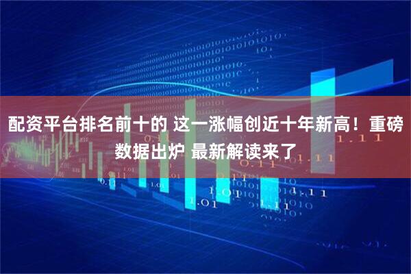 配资平台排名前十的 这一涨幅创近十年新高！重磅数据出炉 最新解读来了
