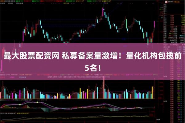 最大股票配资网 私募备案量激增！量化机构包揽前5名！