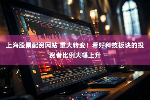 上海股票配资网站 重大转变！看好科技板块的投资者比例大幅上升