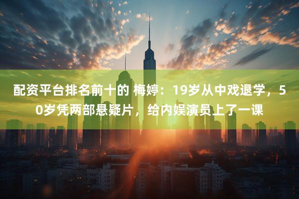 配资平台排名前十的 梅婷：19岁从中戏退学，50岁凭两部悬疑片，给内娱演员上了一课