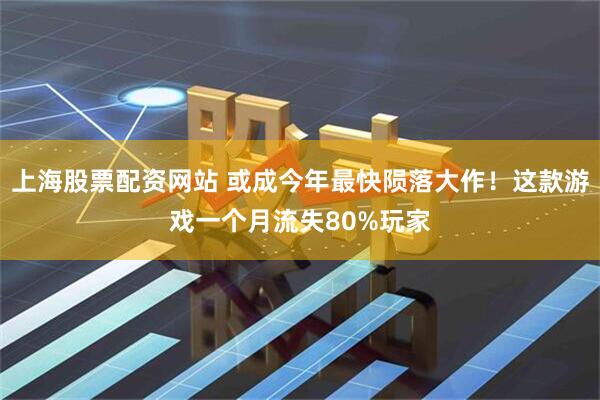 上海股票配资网站 或成今年最快陨落大作！这款游戏一个月流失80%玩家