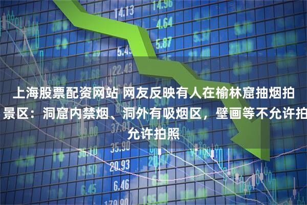 上海股票配资网站 网友反映有人在榆林窟抽烟拍照 景区：洞窟内禁烟、洞外有吸烟区，壁画等不允许拍照