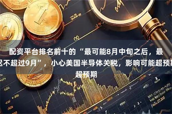 配资平台排名前十的 “最可能8月中旬之后，最迟不超过9月”，小心美国半导体关税，影响可能超预期