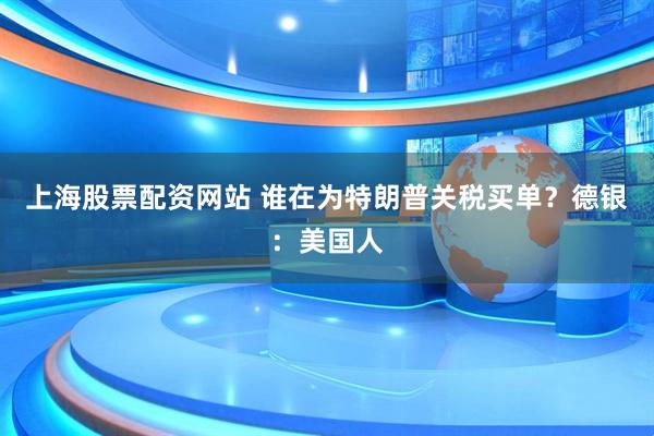 上海股票配资网站 谁在为特朗普关税买单？德银：美国人