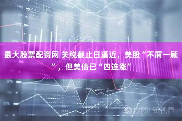 最大股票配资网 关税截止日逼近，美股“不屑一顾”，但美债已“四连涨”
