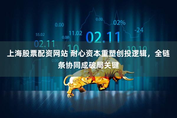 上海股票配资网站 耐心资本重塑创投逻辑，全链条协同成破局关键
