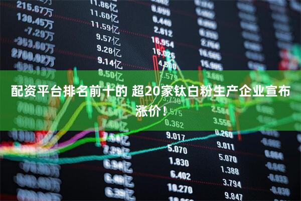 配资平台排名前十的 超20家钛白粉生产企业宣布涨价！