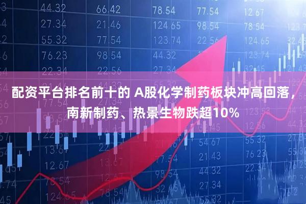 配资平台排名前十的 A股化学制药板块冲高回落，南新制药、热景生物跌超10%