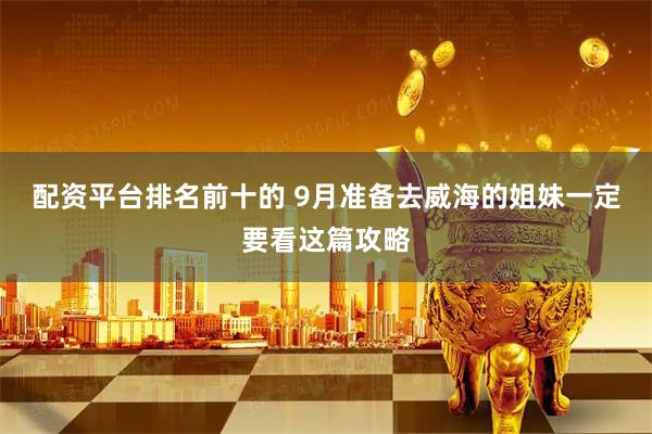 配资平台排名前十的 9月准备去威海的姐妹一定要看这篇攻略