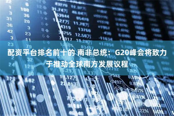配资平台排名前十的 南非总统：G20峰会将致力于推动全球南方发展议程
