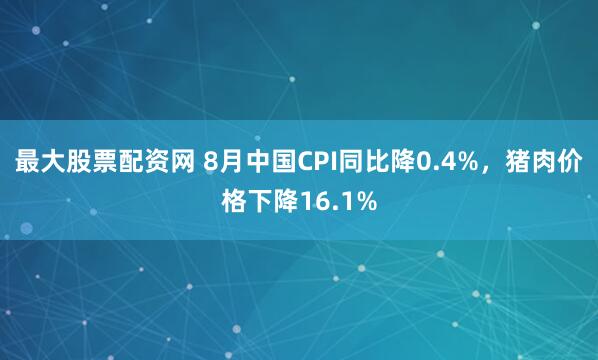 最大股票配资网 8月中国CPI同比降0.4%，猪肉价格下降16.1%