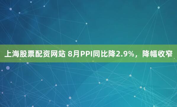 上海股票配资网站 8月PPI同比降2.9%，降幅收窄