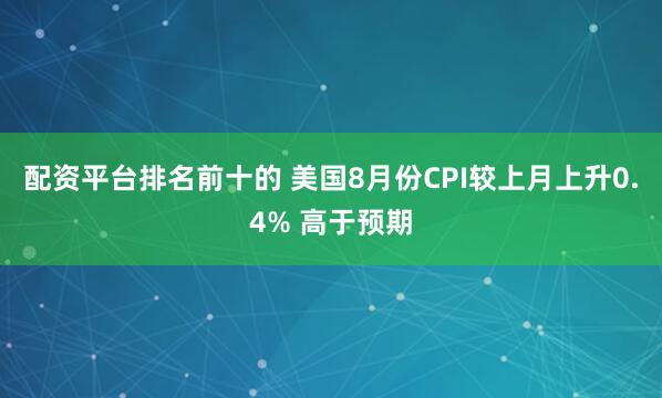 配资平台排名前十的 美国8月份CPI较上月上升0.4% 高于预期