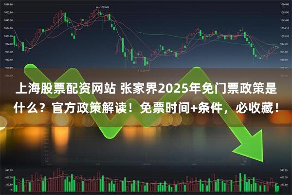 上海股票配资网站 张家界2025年免门票政策是什么？官方政策解读！免票时间+条件，必收藏！