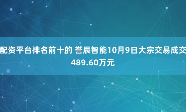 配资平台排名前十的 誉辰智能10月9日大宗交易成交489.60万元
