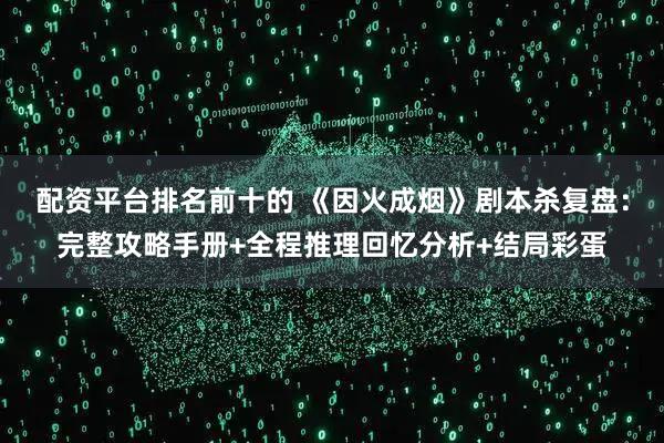 配资平台排名前十的 《因火成烟》剧本杀复盘：完整攻略手册+全程推理回忆分析+结局彩蛋