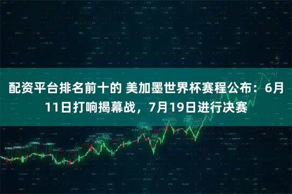 配资平台排名前十的 美加墨世界杯赛程公布：6月11日打响揭幕战，7月19日进行决赛