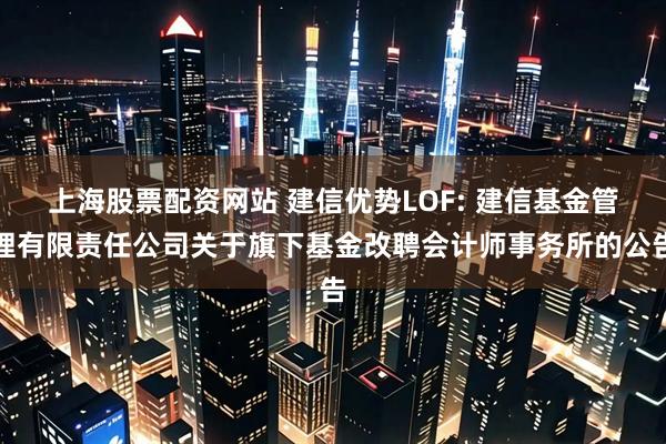 上海股票配资网站 建信优势LOF: 建信基金管理有限责任公司关于旗下基金改聘会计师事务所的公告