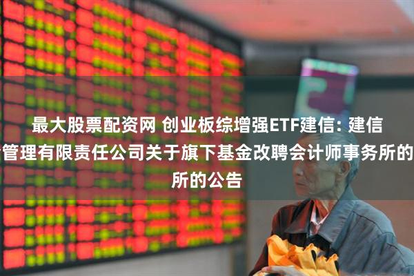 最大股票配资网 创业板综增强ETF建信: 建信基金管理有限责任公司关于旗下基金改聘会计师事务所的公告