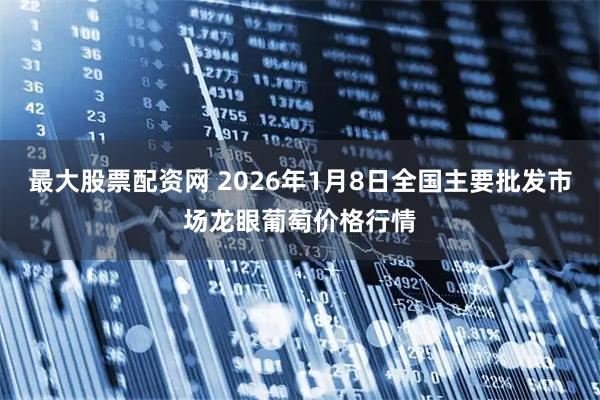 最大股票配资网 2026年1月8日全国主要批发市场龙眼葡萄价格行情