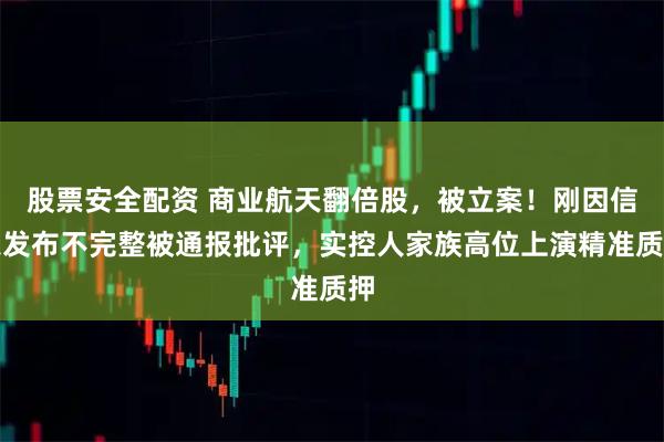 股票安全配资 商业航天翻倍股，被立案！刚因信息发布不完整被通报批评，实控人家族高位上演精准质押
