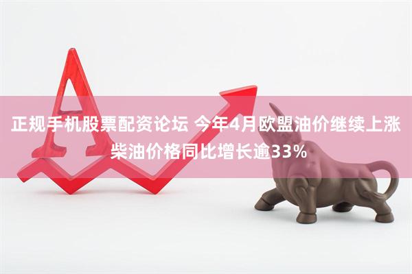正规手机股票配资论坛 今年4月欧盟油价继续上涨 柴油价格同比增长逾33%