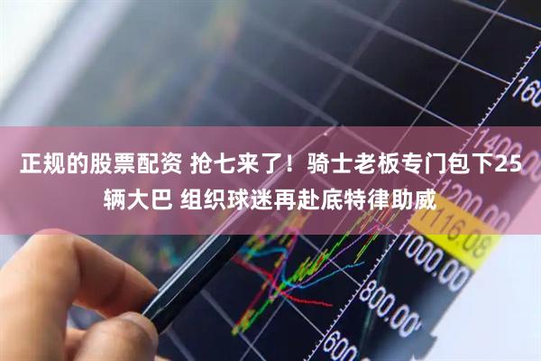 正规的股票配资 抢七来了！骑士老板专门包下25辆大巴 组织球迷再赴底特律助威