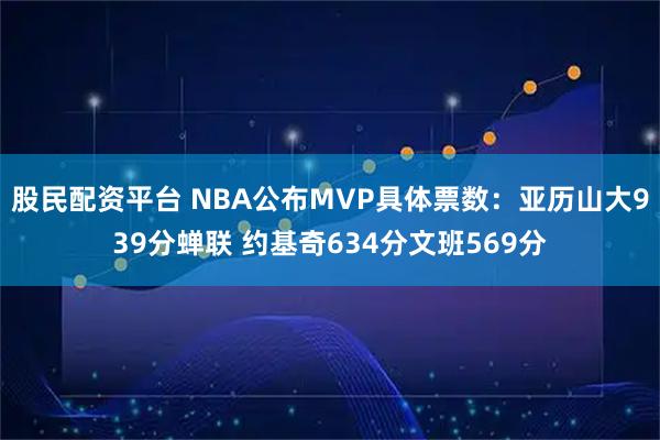 股民配资平台 NBA公布MVP具体票数：亚历山大939分蝉联 约基奇634分文班569分