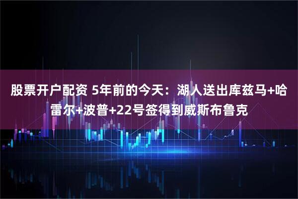股票开户配资 5年前的今天：湖人送出库兹马+哈雷尔+波普+22号签得到威斯布鲁克