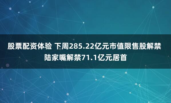 股票配资体验 下周285.22亿元市值限售股解禁 陆家嘴解禁71.1亿元居首