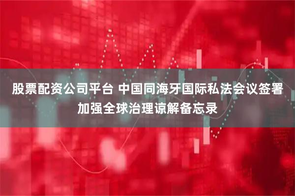 股票配资公司平台 中国同海牙国际私法会议签署加强全球治理谅解备忘录