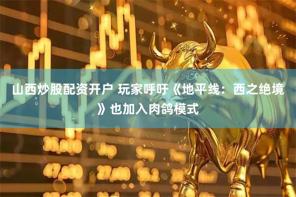 山西炒股配资开户 玩家呼吁《地平线：西之绝境》也加入肉鸽模式