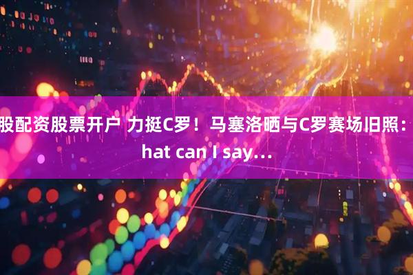 炒股配资股票开户 力挺C罗！马塞洛晒与C罗赛场旧照：What can I say…
