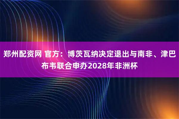 郑州配资网 官方：博茨瓦纳决定退出与南非、津巴布韦联合申办2028年非洲杯