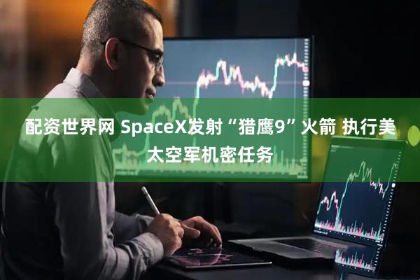 配资世界网 SpaceX发射“猎鹰9”火箭 执行美太空军机密任务