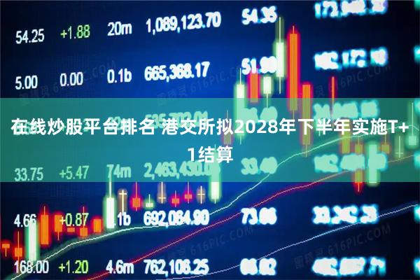 在线炒股平台排名 港交所拟2028年下半年实施T+1结算